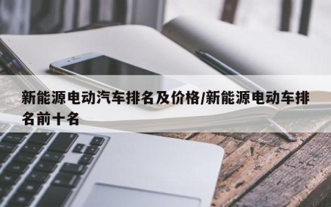 新能源电动汽车排名及价格/新能源电动车排名前十名